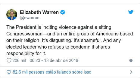 Twitter post de @ewarren: The President is inciting violence against a sitting Congresswoman—and an entire group of Americans based on their religion. It's disgusting. It's shameful. And any elected leader who refuses to condemn it shares responsibility for it.