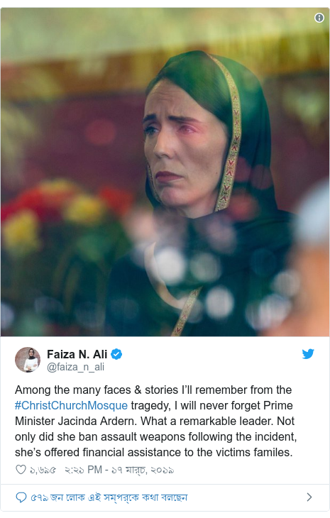@faiza_n_ali এর টুইটার পোস্ট: Among the many faces & stories I’ll remember from the #ChristChurchMosque tragedy, I will never forget Prime Minister Jacinda Ardern. What a remarkable leader. Not only did she ban assault weapons following the incident, she’s offered financial assistance to the victims familes. 