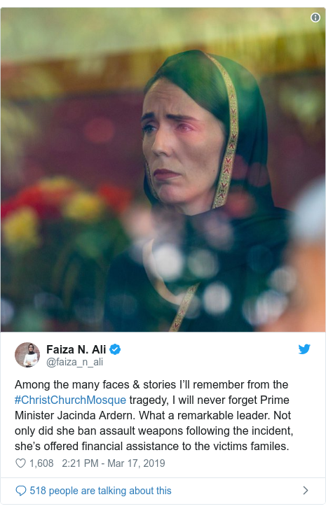 Twitter post by @faiza_n_ali: Among the many faces & stories I’ll remember from the #ChristChurchMosque tragedy, I will never forget Prime Minister Jacinda Ardern. What a remarkable leader. Not only did she ban assault weapons following the incident, she’s offered financial assistance to the victims familes. 
