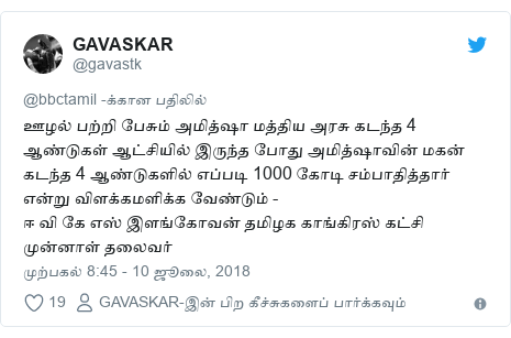 டுவிட்டர் இவரது பதிவு @gavastk: ஊழல் பற்றி பேசும் அமித்ஷா மத்திய அரசு கடந்த 4 ஆண்டுகள் ஆட்சியில் இருந்த போது அமித்ஷாவின் மகன் கடந்த 4 ஆண்டுகளில் எப்படி 1000 கோடி சம்பாதித்தார் என்று விளக்கமளிக்க வேண்டும் -ஈ வி கே எஸ் இளங்கோவன் தமிழக காங்கிரஸ் கட்சி முன்னாள் தலைவர்