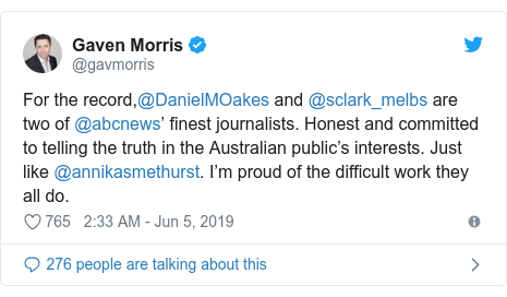 Twitter post by @gavmorris: For the record,@DanielMOakes and @sclark_melbs are two of @abcnews’ finest journalists. Honest and committed to telling the truth in the Australian public’s interests. Just like @annikasmethurst. I’m proud of the difficult work they all do.