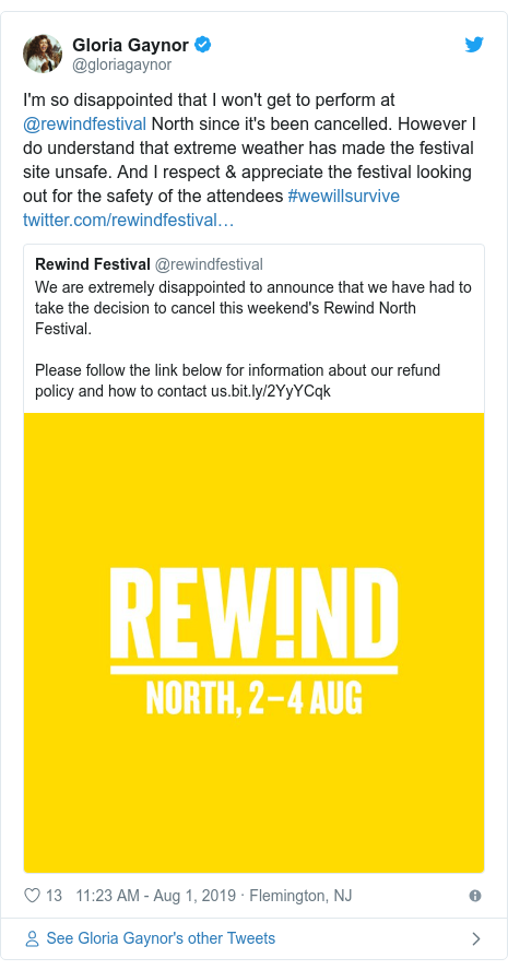 Twitter post by @gloriagaynor: I'm so disappointed that I won't get to perform at @rewindfestival North since it's been cancelled. However I do understand that extreme weather has made the festival site unsafe. And I respect & appreciate the festival looking out for the safety of the attendees #wewillsurvive 