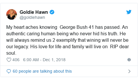 Twitter post by @goldiehawn: My heart aches knowing  George Bush 41 has passed. An authentic caring human being who never hid his truth. He will always remind us 2 exemplify that wining will never be our legacy. His love for life and family will live on  RIP dear soul.