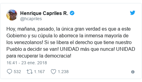 Publicación de Twitter por @hcapriles: Hoy, mañana, pasado, la única gran verdad es que a este Gobierno y su cúpula lo aborrece la inmensa mayoría de los venezolanos! Si se libera el derecho que tiene nuestro Pueblo a decidir se van! UNIDAD más que nunca! UNIDAD para recuperar la democracia!