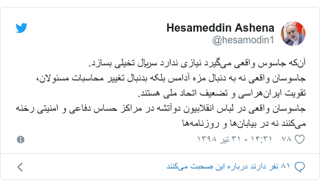 پست توییتر از @hesamodin1: آن‌که جاسوس واقعی می‌گیرد نیازی ندارد سریال تخیلی بسازد.جاسوسان واقعی نه به دنبال مزه آدامس بلکه بدنبال تغییر محاسبات مسئولان، تقویت ایران‌هراسی و تضعیف اتحاد ملی هستند.جاسوسان واقعی در لباس انقلابیون دوآتشه در مراکز حساس دفاعی و امنیتی رخنه می‌کنند نه در بیابان‌ها و روزنامه‌ها