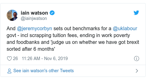 Twitter post by @iainjwatson: And @jeremycorbyn sets out benchmarks for a @uklabour govt - incl scrapping tuition fees, ending in work poverty and foodbanks and 'judge us on whether we have got brexit sorted after 6 months'