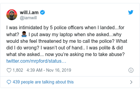 Twitter post by @iamwill: I was intimidated by 5 police officers when I landed...for what? ðŸ¤·ðŸ¿”â™‚ï¸ I put away my laptop when she asked...why would she feel threatened by me to call the police? What did I do wrong? I wasn”™t out of hand.. I was polite & did what she asked... now you”™re asking me to take abuse? 