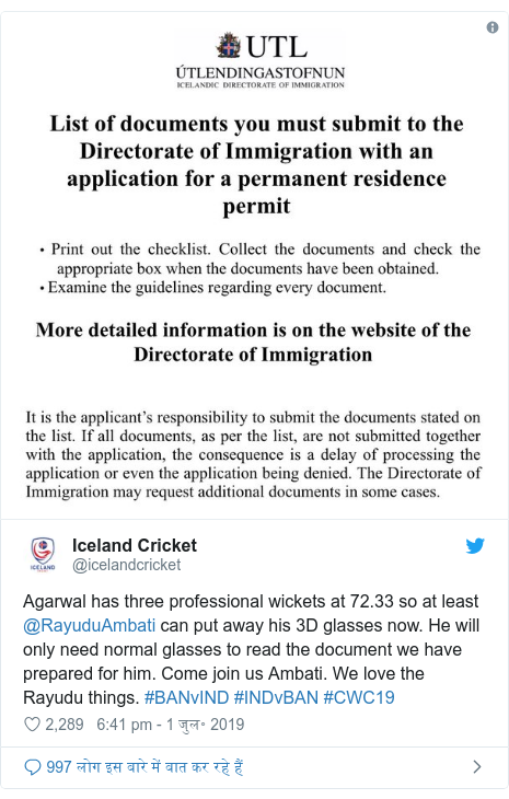 ट्विटर पोस्ट @icelandcricket: Agarwal has three professional wickets at 72.33 so at least @RayuduAmbati can put away his 3D glasses now. He will only need normal glasses to read the document we have prepared for him. Come join us Ambati. We love the Rayudu things. #BANvIND #INDvBAN #CWC19 