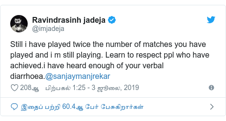 டுவிட்டர் இவரது பதிவு @imjadeja: Still i have played twice the number of matches you have played and i m still playing. Learn to respect ppl who have achieved.i have heard enough of your verbal diarrhoea.@sanjaymanjrekar