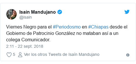 Publicación de Twitter por @isain: Viernes Negro para el #Periodosmo en #Chiapas desde elGobierno de Patrocinio González no mataban así a un colega Comunicador.