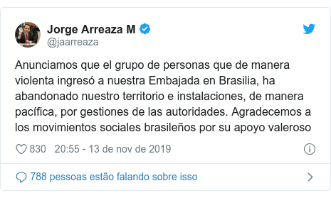 Twitter post de @jaarreaza: Anunciamos que el grupo de personas que de manera violenta ingresó a nuestra Embajada en Brasilia, ha abandonado nuestro territorio e instalaciones, de manera pacífica, por gestiones de las autoridades. Agradecemos a los movimientos sociales brasileños por su apoyo valeroso