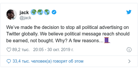 Twitter пост, автор: @jack: We’ve made the decision to stop all political advertising on Twitter globally. We believe political message reach should be earned, not bought. Why? A few reasons…🧵