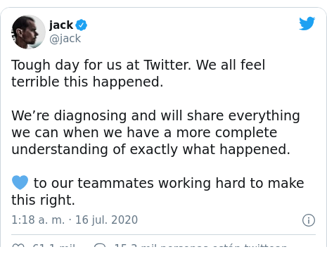 Publicación de Twitter por @jack: Tough day for us at Twitter. We all feel terrible this happened.We’re diagnosing and will share everything we can when we have a more complete understanding of exactly what happened. 💙 to our teammates working hard to make this right.