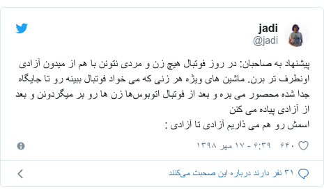 پست توییتر از @jadi: پیشنهاد به صاحبان  در روز فوتبال هیچ زن و مردی نتونن با هم از میدون آزادی اونطرف تر برن. ماشین های ویژه هر زنی که می خواد فوتبال ببینه رو تا جایگاه جدا شده محصور می بره و بعد از فوتبال اتوبوس‌ها زن ها رو بر میگردونن و بعد از آزادی پیاده می کنناسمش رو هم می ذاریم آزادی تا آزادی  