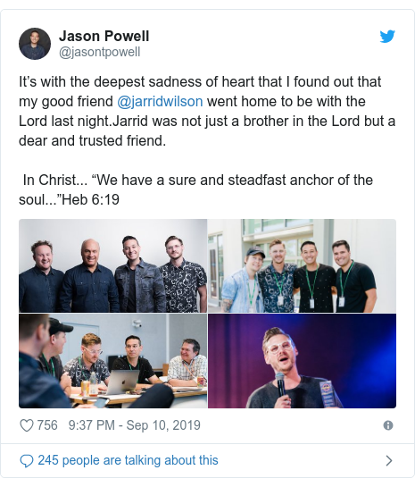 Twitter post by @jasontpowell: It’s with the deepest sadness of heart that I found out that my good friend @jarridwilson went home to be with the Lord last night.Jarrid was not just a brother in the Lord but a dear and trusted friend.  In Christ... “We have a sure and steadfast anchor of the soul...”Heb 6 19 