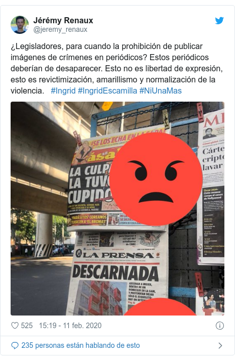 Publicación de Twitter por @jeremy_renaux: ¿Legisladores, para cuando la prohibición de publicar imágenes de crímenes en periódicos? Estos periódicos deberían de desaparecer. Esto no es libertad de expresión, esto es revictimización, amarillismo y normalización de la violencia.   #Ingrid #IngridEscamilla #NiUnaMas 