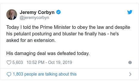 Twitter post by @jeremycorbyn: Today I told the Prime Minister to obey the law and despite his petulant posturing and bluster he finally has - he's asked for an extension.His damaging deal was defeated today.