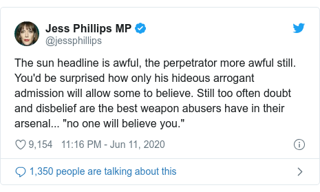 Twitter post by @jessphillips: The sun headline is awful, the perpetrator more awful still. You'd be surprised how only his hideous arrogant admission will allow some to believe. Still too often doubt and disbelief are the best weapon abusers have in their arsenal... "no one will believe you."
