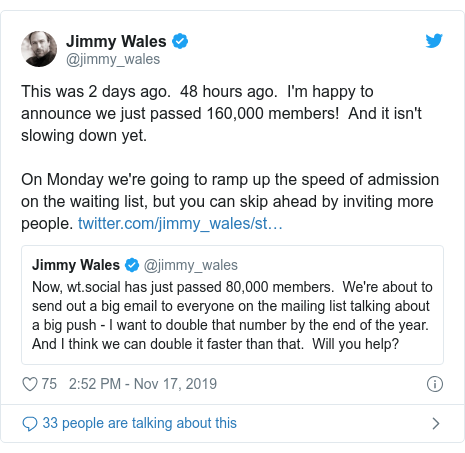 Twitter post by @jimmy_wales: This was 2 days ago.  48 hours ago.  I'm happy to announce we just passed 160,000 members!  And it isn't slowing down yet.On Monday we're going to ramp up the speed of admission on the waiting list, but you can skip ahead by inviting more people. 