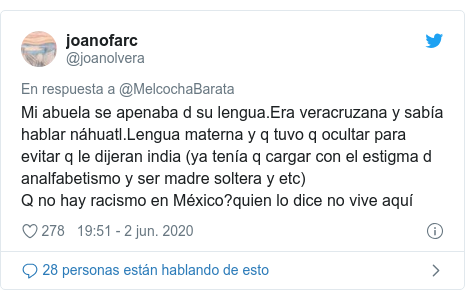 Publicación de Twitter por @joanolvera: Mi abuela se apenaba d su lengua.Era veracruzana y sabía hablar náhuatl.Lengua materna y q tuvo q ocultar para evitar q le dijeran india (ya tenía q cargar con el estigma d analfabetismo y ser madre soltera y etc)Q no hay racismo en México?quien lo dice no vive aquí