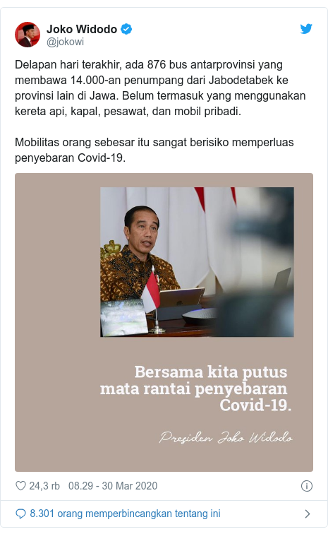 Twitter pesan oleh @jokowi: Delapan hari terakhir, ada 876 bus antarprovinsi yang membawa 14.000-an penumpang dari Jabodetabek ke provinsi lain di Jawa. Belum termasuk yang menggunakan kereta api, kapal, pesawat, dan mobil pribadi.Mobilitas orang sebesar itu sangat berisiko memperluas penyebaran Covid-19. 