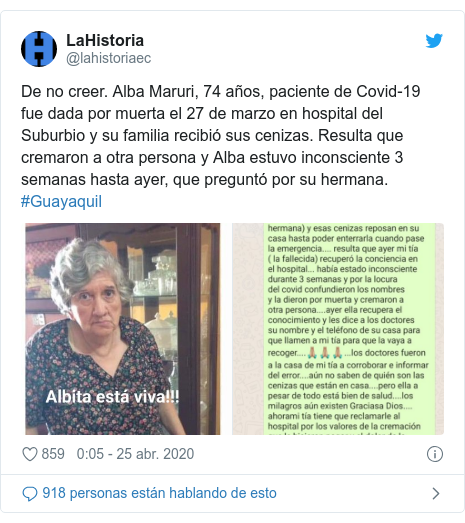 Publicación de Twitter por @lahistoriaec: De no creer. Alba Maruri, 74 años, paciente de Covid-19 fue dada por muerta el 27 de marzo en hospital del Suburbio y su familia recibió sus cenizas. Resulta que cremaron a otra persona y Alba estuvo inconsciente 3 semanas hasta ayer, que preguntó por su hermana. #Guayaquil 