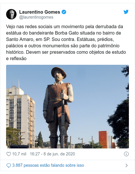 Twitter post de @laurentinogomes: Vejo nas redes sociais um movimento pela derrubada da estátua do bandeirante Borba Gato situada no bairro de Santo Amaro, em SP. Sou contra. Estátuas, prédios, palácios e outros monumentos são parte do patrimônio histórico. Devem ser preservados como objetos de estudo e reflexão 