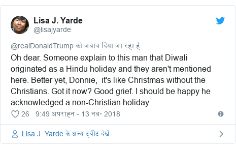 Twitter Post @lisajyarde: Oh dear. Someone explain to this man that Diwali originated as a Hindu holiday and they are not mentioned here. Better yet, Donnie, it's like Christmas without the Christians Got it now? Good grief. I should be happy he accepted a non-Christian holiday ...