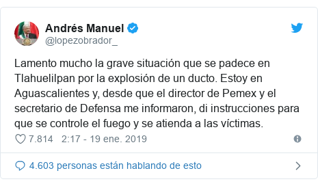 Publicación de Twitter por @lopezobrador_: Lamento mucho la grave situación que se padece en Tlahuelilpan por la explosión de un ducto. Estoy en Aguascalientes y, desde que el director de Pemex y el secretario de Defensa me informaron, di instrucciones para que se controle el fuego y se atienda a las víctimas.