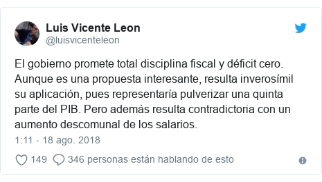 Publicación de Twitter por @luisvicenteleon: El gobierno promete total disciplina fiscal y déficit cero. Aunque es una propuesta interesante, resulta inverosímil su aplicación, pues representaría pulverizar una quinta parte del PIB. Pero además resulta contradictoria con un aumento descomunal de los salarios.