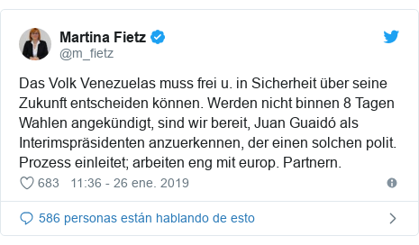 Publicación de Twitter por @m_fietz: Das Volk Venezuelas muss frei u. in Sicherheit über seine Zukunft entscheiden können. Werden nicht binnen 8 Tagen Wahlen angekündigt, sind wir bereit, Juan Guaidó als Interimspräsidenten anzuerkennen, der einen solchen polit. Prozess einleitet; arbeiten eng mit europ. Partnern.
