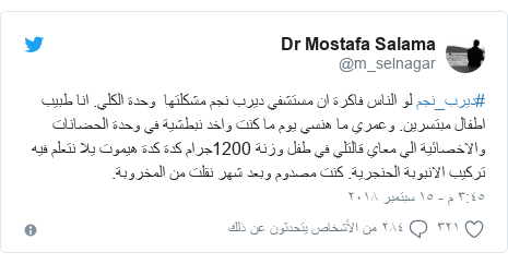 تويتر رسالة بعث بها @m_selnagar: #ديرب_نجم لو الناس فاكرة ان مستشفي ديرب نجم مشكلتها  وحدة الكلي. انا طبيب اطفال مبتسرين. وعمري ما هنسي يوم ما كنت واخد نبطشية في وحدة الحضانات والاخصائية الي معاي قالتلي في طفل وزنة 1200جرام كدة كدة هيموت يلا نتعلم فيه تركيب الانبوبة الحنجرية. كنت مصدوم وبعد شهر نقلت من المخروبة.