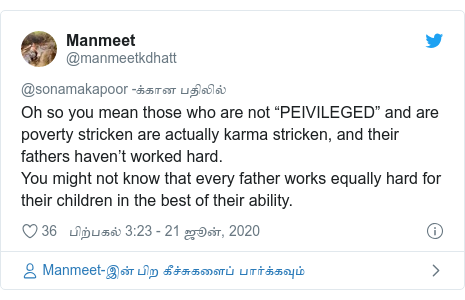 டுவிட்டர் இவரது பதிவு @manmeetkdhatt: Oh so you mean those who are not “PEIVILEGED” and are poverty stricken are actually karma stricken, and their fathers haven’t worked hard.You might not know that every father works equally hard for their children in the best of their ability.