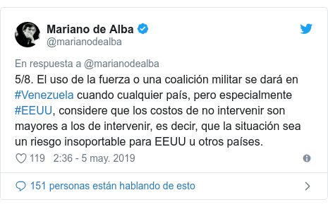 Publicación de Twitter por @marianodealba: 5/8. El uso de la fuerza o una coalición militar se dará en #Venezuela cuando cualquier país, pero especialmente #EEUU, considere que los costos de no intervenir son mayores a los de intervenir, es decir, que la situación sea un riesgo insoportable para EEUU u otros países.