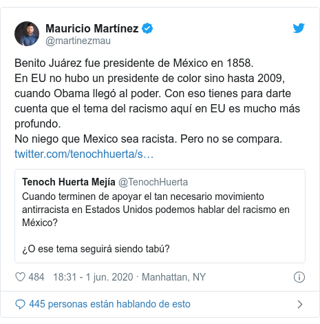Publicación de Twitter por @martinezmau: Benito Juárez fue presidente de México en 1858. En EU no hubo un presidente de color sino hasta 2009, cuando Obama llegó al poder. Con eso tienes para darte cuenta que el tema del racismo aquí en EU es mucho más profundo.No niego que Mexico sea racista. Pero no se compara. 