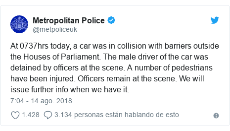 Publicación de Twitter por @metpoliceuk: At 0737hrs today, a car was in collision with barriers outside the Houses of Parliament. The male driver of the car was detained by officers at the scene. A number of pedestrians have been injured. Officers remain at the scene. We will issue further info when we have it.