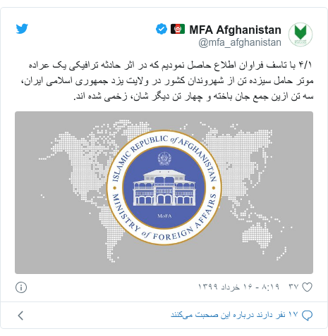 پست توییتر از @mfa_afghanistan: ۴/۱ با تاسف فراوان اطلاع حاصل نمودیم که در اثر حادثه ترافیکی یک عراده موتر حامل سیزده تن از شهروندان کشور در ولایت یزد جمهوری اسلامی ایران، سه تن ازین جمع جان باخته و چهار تن دیگر شان، زخمی شده اند. 