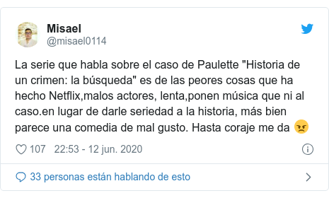 Publicación de Twitter por @misael0114: La serie que habla sobre el caso de Paulette "Historia de un crimen  la búsqueda" es de las peores cosas que ha hecho Netflix,malos actores, lenta,ponen música que ni al caso.en lugar de darle seriedad a la historia, más bien parece una comedia de mal gusto. Hasta coraje me da ?