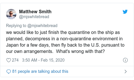 Twitter post by @mjswhitebread: we would like to just finish the quarantine on the ship as planned, decompress in a non-quarantine environment in Japan for a few days, then fly back to the U.S. pursuant to our own arrangements.  What's wrong with that?