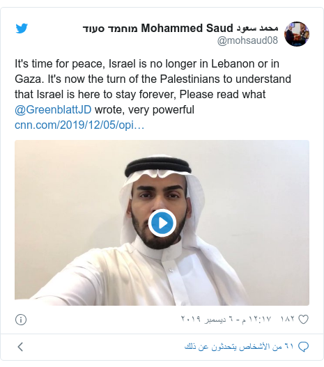 تويتر رسالة بعث بها @mohsaud08: It's time for peace, Israel is no longer in Lebanon or in Gaza. It's now the turn of the Palestinians to understand that Israel is here to stay forever, Please read what @GreenblattJD wrote, very powerful  