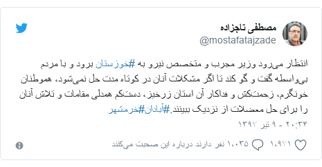 پست توییتر از @mostafatajzade: انتظار می‌رود وزیر مجرب و متخصص نیرو به #خوزستان برود و با مردم بی‌واسطه گفت و گو کند تا اگر مشکلات آنان در کوتاه مدت حل نمی‌شود، هموطنان خونگرم، زحمت‌کش و فداکار آن استان زرخیز، دست‌کم همدلی مقامات و تلاش آنان را برای حل معضلات از نزدیک ببینند.#آبادان#خرمشهر