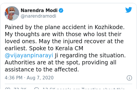 Twitter post by @narendramodi: Pained by the plane accident in Kozhikode. My thoughts are with those who lost their loved ones. May the injured recover at the earliest. Spoke to Kerala CM @vijayanpinarayi Ji regarding the situation. Authorities are at the spot, providing all assistance to the affected.
