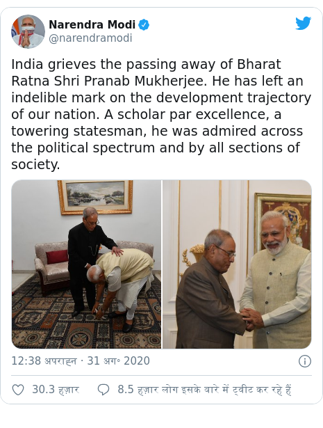 ट्विटर पोस्ट @narendramodi: India grieves the passing away of Bharat Ratna Shri Pranab Mukherjee. He has left an indelible mark on the development trajectory of our nation. A scholar par excellence, a towering statesman, he was admired across the political spectrum and by all sections of society. 