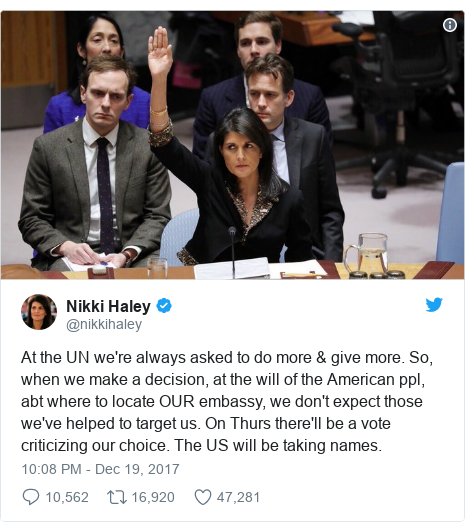Twitter post by @nikkihaley: At the UN we're always asked to do more & give more. So, when we make a decision, at the will of the American ppl, abt where to locate OUR embassy, we don't expect those we've helped to target us. On Thurs there'll be a vote criticizing our choice. The US will be taking names. 