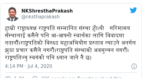 Twitter post by @nksthaprakash: हाम्रो राष्ट्राध्यक्ष राष्ट्रपति सम्मानित संस्था हो।यो गरिमामय सँस्थालाई कसैले पनि आ-आफ्नो स्वार्थका लागि विवादमा नतानौं।राष्ट्रपतिको बिरुध्द महाअभियोग प्रस्ताव ल्याउने अनर्गल झुठा प्रचार कसैले नगरौं।राष्ट्रपति संस्थाको अवमुल्यन नगरौं।राष्ट्रपतिज्यु स्वयंको पनि ध्यान जाने नै छ।