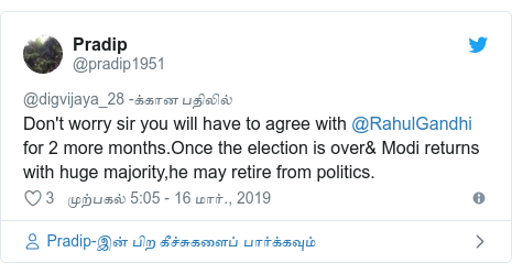 டுவிட்டர் இவரது பதிவு @pradip1951: Don't worry sir you will have to agree with @RahulGandhi  for 2 more months.Once the election is over& Modi returns with huge majority,he may retire from politics.