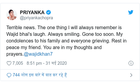 ट्विटर पोस्ट @priyankachopra: Terrible news. The one thing I will always remember is Wajid bhai's laugh. Always smiling. Gone too soon. My condolences to his family and everyone grieving. Rest in peace my friend. You are in my thoughts and prayers.@wajidkhan7