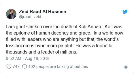 Twitter post by @raad_zeid: I am grief-stricken over the death of Kofi Annan.  Kofi was the epitome of human decency and grace.  In a world now filled with leaders who are anything but that, the world’s loss becomes even more painful.  He was a friend to thousands and a leader of millions.