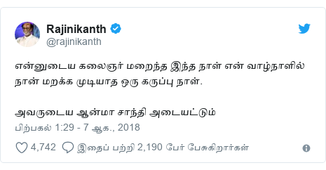 டுவிட்டர் இவரது பதிவு @rajinikanth: என்னுடைய கலைஞர் மறைந்த இந்த நாள் என் வாழ்நாளில் நான் மறக்க முடியாத ஒரு கருப்பு நாள்.அவருடைய ஆன்மா சாந்தி அடையட்டும்
