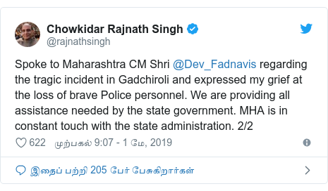 டுவிட்டர் இவரது பதிவு @rajnathsingh: Spoke to Maharashtra CM Shri @Dev_Fadnavis regarding the tragic incident in Gadchiroli and expressed my grief at the loss of brave Police personnel. We are providing all assistance needed by the state government. MHA is in constant touch with the state administration. 2/2